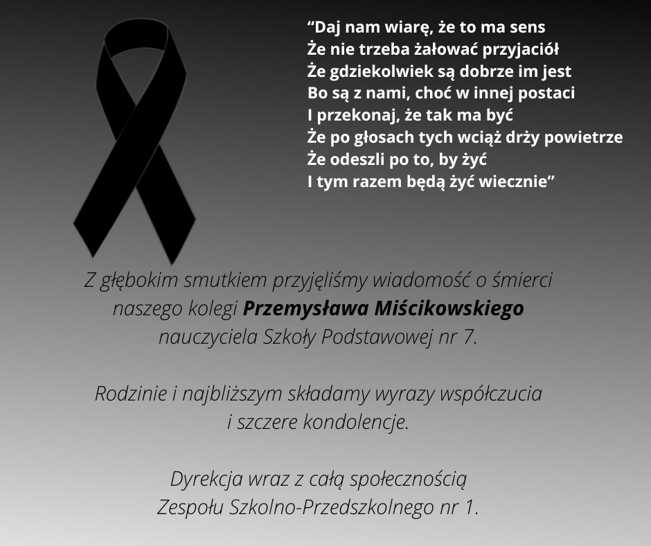 Z głębokim smutkiem przyjęliśmy wiadomość o śmierci  naszego kolegi Przemysława Miścikowskiego   nauczyciela Szkoły Podstawowej nr 7.   Rodzinie i najbliższym składamy wyrazy współczucia  i szczere kondolencje.  Dyrekcja wraz z całą społecznością  Zespołu Szkolno-Przedszkolnego nr 1.